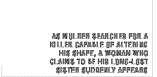 As Mulder searches for a killer capable of altering his shape, a woman who claims to be his long-lost sister suddenly appears.