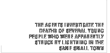 The agents investigate the deaths of several young people who were apparently struck by lightning in the same small town.