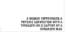 A woman experiences a psychic connection with a teenager held captive by a deranged man.