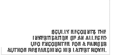 Scully recounts the investigation of an alleged ufo encounter for a famous author researching his latest novel.
