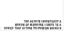 The agents investigate a series of murders linked to a device that alters television signals.